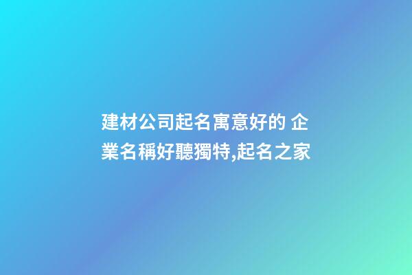 建材公司起名寓意好的 企業名稱好聽獨特,起名之家-第1張-公司起名-玄機派